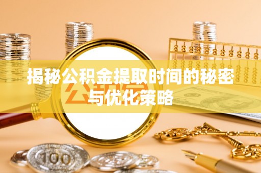 上蔡揭秘公积金提取时间的秘密与优化策略
