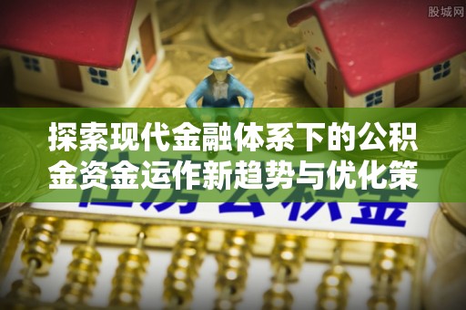 上蔡探索现代金融体系下的公积金资金运作新趋势与优化策略