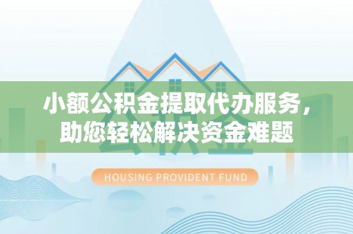 上蔡小额公积金提取代办服务，助您轻松解决资金难题