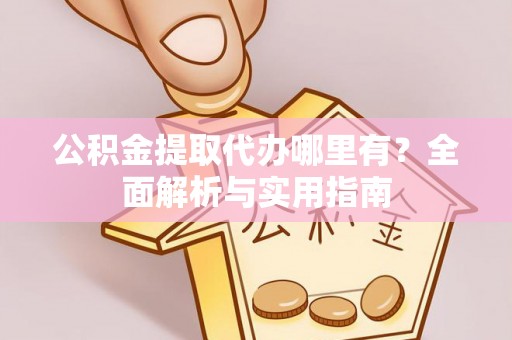 上蔡公积金提取代办哪里有？全面解析与实用指南