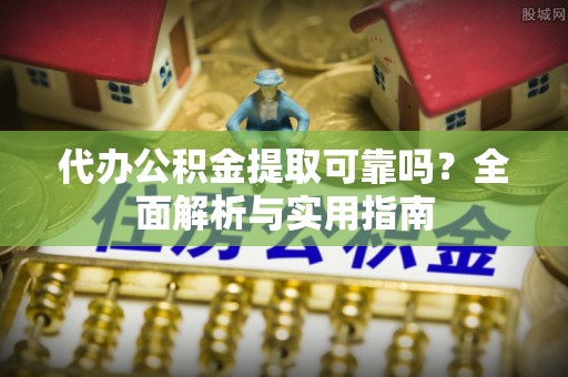 上蔡代办公积金提取可靠吗？全面解析与实用指南