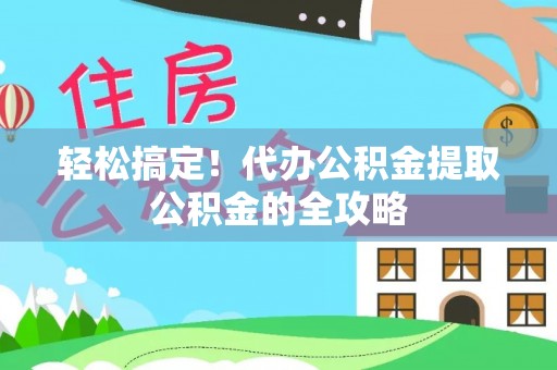 上蔡轻松搞定！代办公积金提取公积金的全攻略