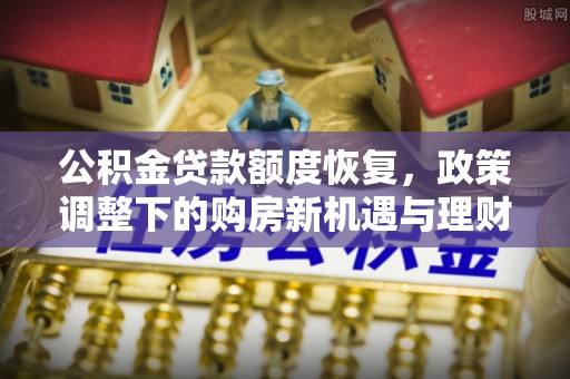 上蔡公积金贷款额度恢复，政策调整下的购房新机遇与理财规划