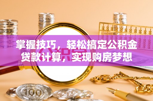上蔡掌握技巧，轻松搞定公积金贷款计算，实现购房梦想