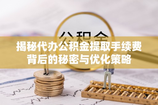 上蔡揭秘代办公积金提取手续费背后的秘密与优化策略