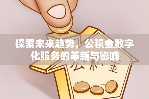 上蔡探索未来趋势，公积金数字化服务的革新与影响