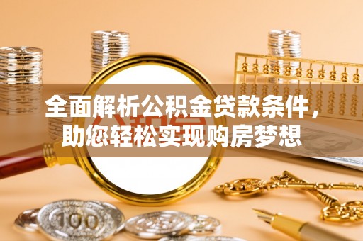 上蔡全面解析公积金贷款条件，助您轻松实现购房梦想