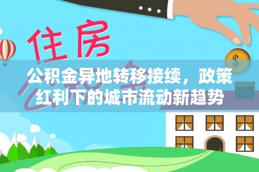 上蔡公积金异地转移接续，政策红利下的城市流动新趋势