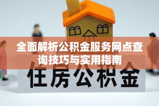 上蔡全面解析公积金服务网点查询技巧与实用指南
