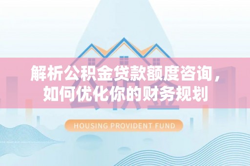 上蔡解析公积金贷款额度咨询，如何优化你的财务规划