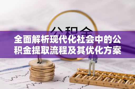 上蔡全面解析现代化社会中的公积金提取流程及其优化方案