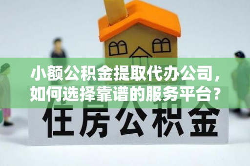 上蔡小额公积金提取代办公司，如何选择靠谱的服务平台？