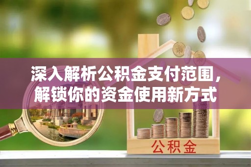 上蔡深入解析公积金支付范围，解锁你的资金使用新方式