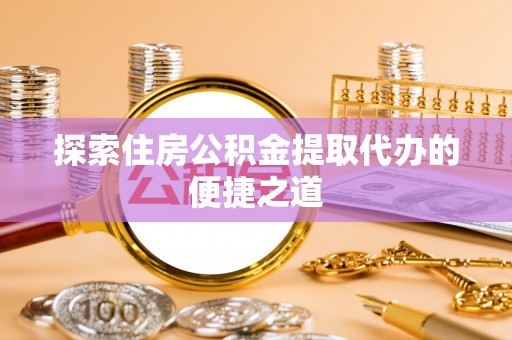 上蔡探索住房公积金提取代办的便捷之道