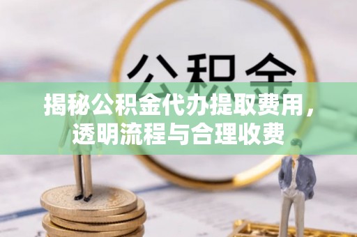 上蔡揭秘公积金代办提取费用，透明流程与合理收费
