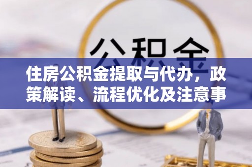 上蔡住房公积金提取与代办，政策解读、流程优化及注意事项