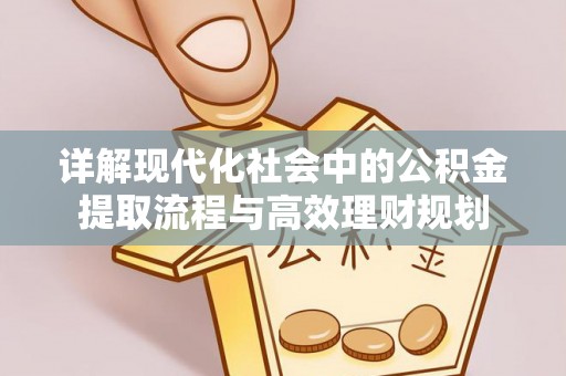 上蔡详解现代化社会中的公积金提取流程与高效理财规划