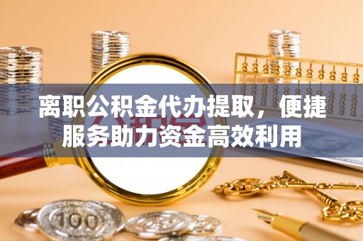 上蔡离职公积金代办提取，便捷服务助力资金高效利用