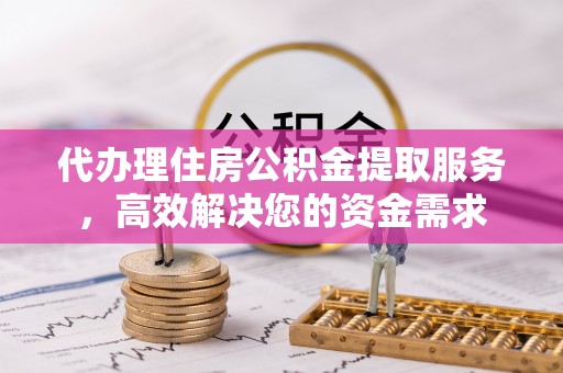 上蔡代办理住房公积金提取服务，高效解决您的资金需求