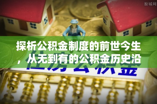 上蔡探析公积金制度的前世今生，从无到有的公积金历史沿革解析