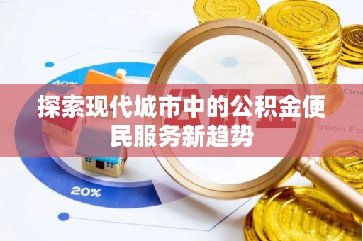 上蔡探索现代城市中的公积金便民服务新趋势