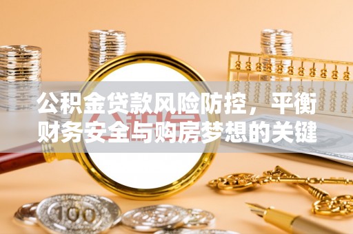 上蔡公积金贷款风险防控，平衡财务安全与购房梦想的关键