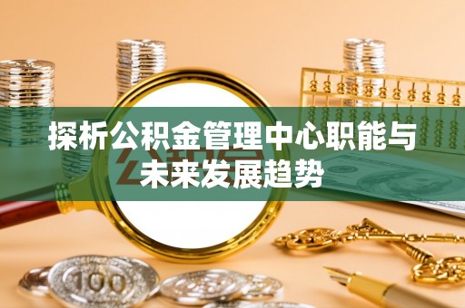 上蔡探析公积金管理中心职能与未来发展趋势