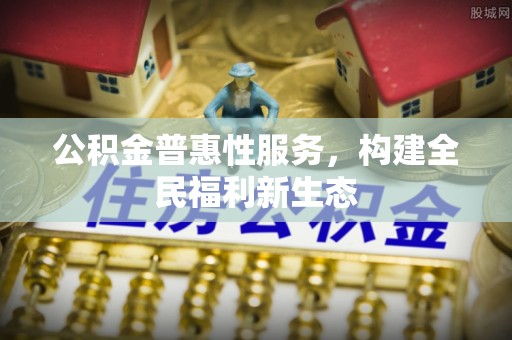 上蔡公积金普惠性服务，构建全民福利新生态