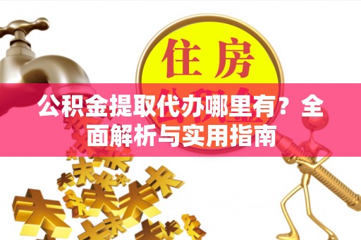 上蔡公积金提取代办哪里有？全面解析与实用指南