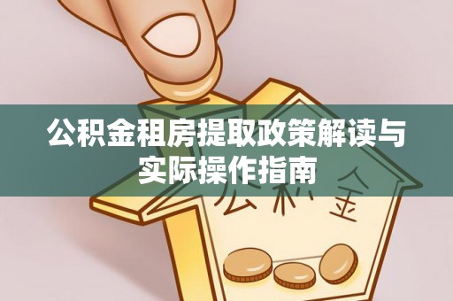 上蔡公积金租房提取政策解读与实际操作指南