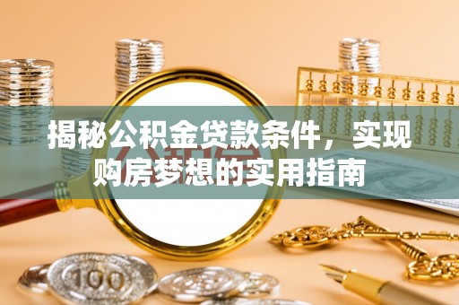 上蔡揭秘公积金贷款条件，实现购房梦想的实用指南