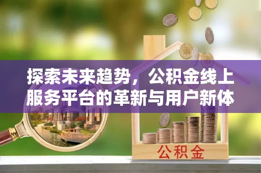 上蔡探索未来趋势，公积金线上服务平台的革新与用户新体验