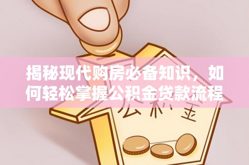 上蔡揭秘现代购房必备知识，如何轻松掌握公积金贷款流程