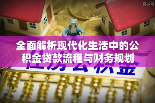 上蔡全面解析现代化生活中的公积金贷款流程与财务规划
