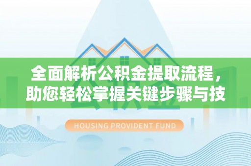 上蔡全面解析公积金提取流程，助您轻松掌握关键步骤与技巧