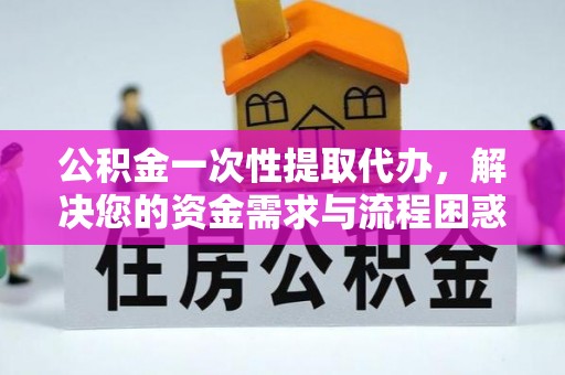 上蔡公积金一次性提取代办，解决您的资金需求与流程困惑