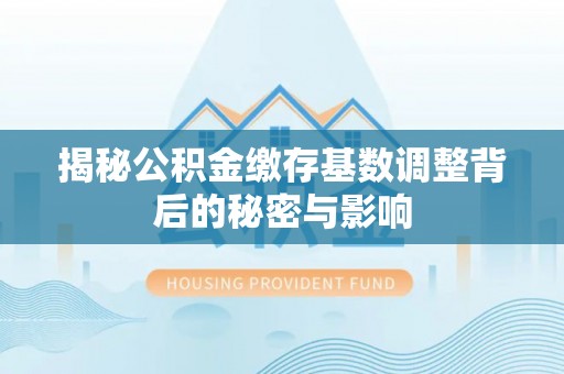 上蔡揭秘公积金缴存基数调整背后的秘密与影响
