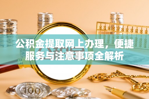 上蔡公积金提取网上办理，便捷服务与注意事项全解析