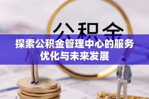 上蔡探索公积金管理中心的服务优化与未来发展