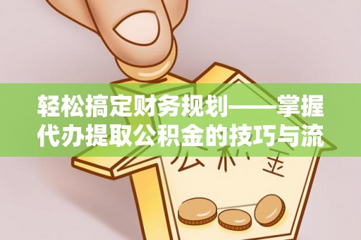 上蔡轻松搞定财务规划——掌握代办提取公积金的技巧与流程