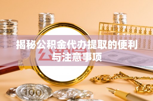 上蔡揭秘公积金代办提取的便利与注意事项