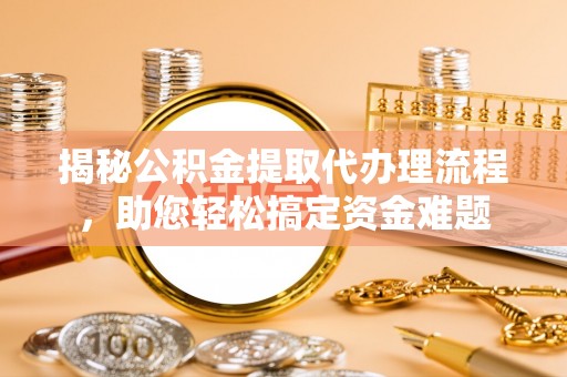 上蔡揭秘公积金提取代办理流程，助您轻松搞定资金难题