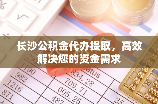 上蔡长沙公积金代办提取，高效解决您的资金需求