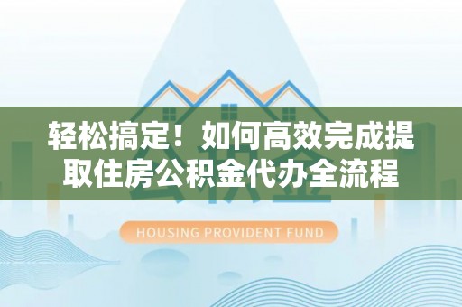 上蔡轻松搞定！如何高效完成提取住房公积金代办全流程