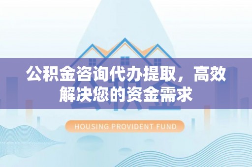 上蔡公积金咨询代办提取，高效解决您的资金需求