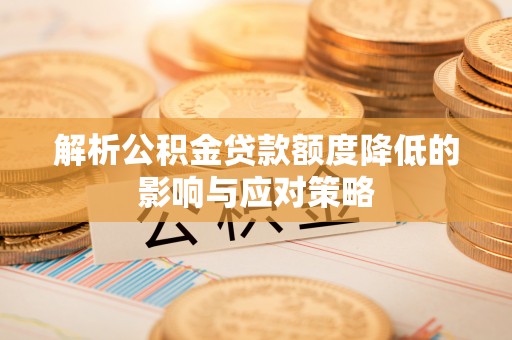 上蔡解析公积金贷款额度降低的影响与应对策略