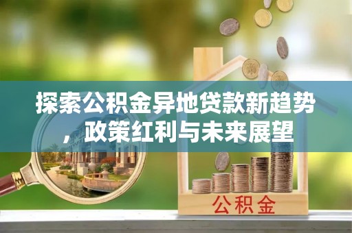 上蔡探索公积金异地贷款新趋势，政策红利与未来展望
