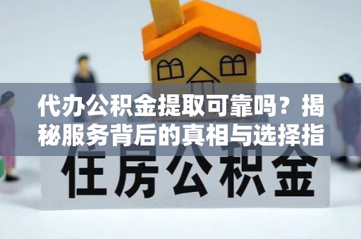 上蔡代办公积金提取可靠吗？揭秘服务背后的真相与选择指南