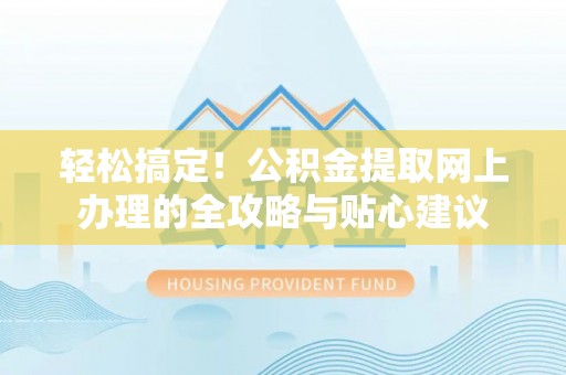 上蔡轻松搞定！公积金提取网上办理的全攻略与贴心建议