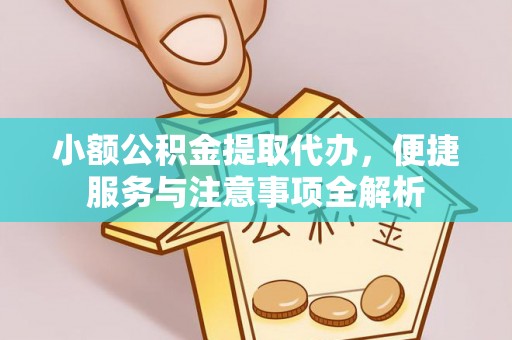 上蔡小额公积金提取代办，便捷服务与注意事项全解析